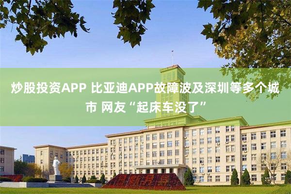 炒股投资APP 比亚迪APP故障波及深圳等多个城市 网友“起床车没了”