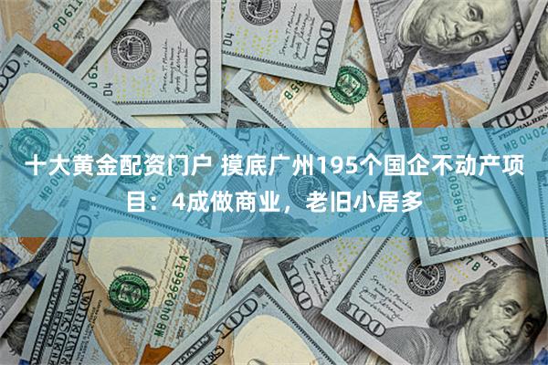 十大黄金配资门户 摸底广州195个国企不动产项目：4成做商业，老旧小居多