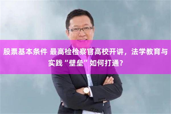 股票基本条件 最高检检察官高校开讲，法学教育与实践“壁垒”如何打通？