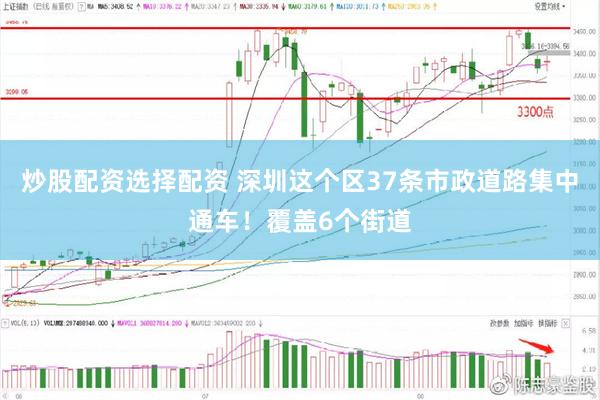 炒股配资选择配资 深圳这个区37条市政道路集中通车！覆盖6个街道