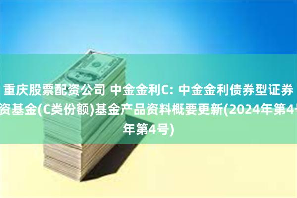 重庆股票配资公司 中金金利C: 中金金利债券型证券投资基金(C类份额)基金产品资料概要更新(2024年第4号)