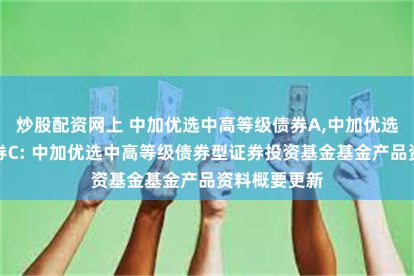 炒股配资网上 中加优选中高等级债券A,中加优选中高等级债券C: 中加优选中高等级债券型证券投资基金基金产品资料概要更新