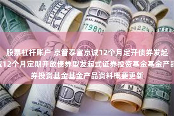 股票杠杆账户 京管泰富京诚12个月定开债券发起: 京管泰富京诚12个月定期开放债券型发起式证券投资基金基金产品资料概要更新