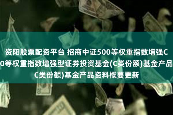 资阳股票配资平台 招商中证500等权重指数增强C: 招商中证500等权重指数增强型证券投资基金(C类份额)基金产品资料概要更新