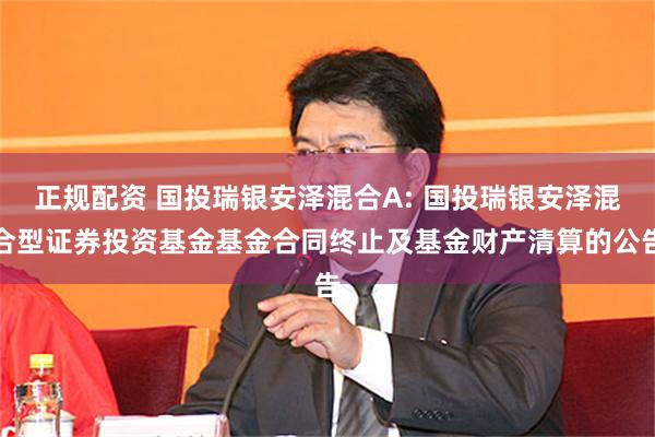 正规配资 国投瑞银安泽混合A: 国投瑞银安泽混合型证券投资基金基金合同终止及基金财产清算的公告