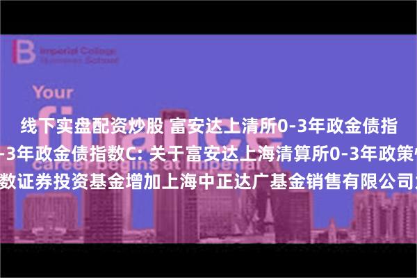 线下实盘配资炒股 富安达上清所0-3年政金债指数A,富安达上清所0-3年政金债指数C: 关于富安达上海清算所0-3年政策性金融债指数证券投资基金增加上海中正达广基金销售有限公司为销售机构并参与其费率优惠活动的公告