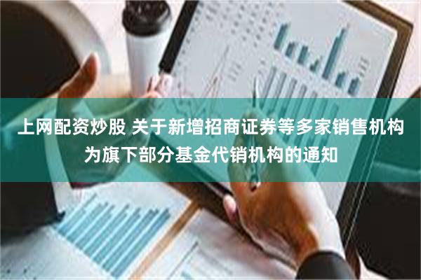 上网配资炒股 关于新增招商证券等多家销售机构为旗下部分基金代销机构的通知