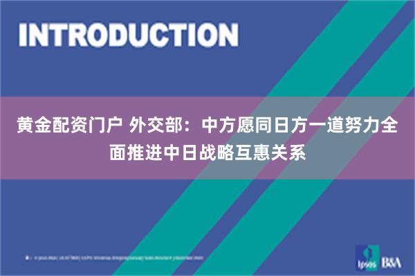 黄金配资门户 外交部：中方愿同日方一道努力全面推进中日战略互惠关系