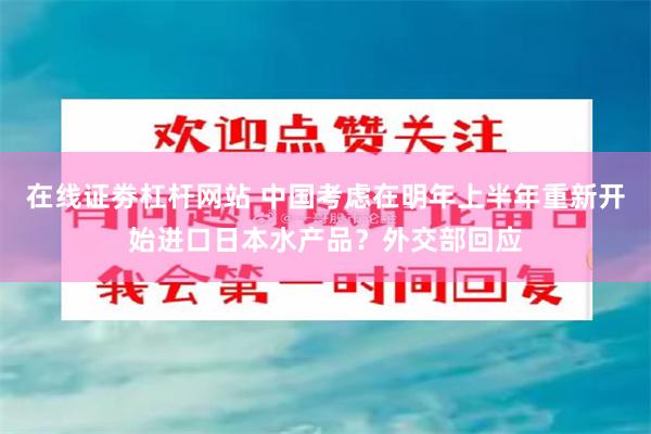 在线证劵杠杆网站 中国考虑在明年上半年重新开始进口日本水产品？外交部回应