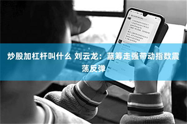 炒股加杠杆叫什么 刘云龙：蓝筹走强带动指数震荡反弹