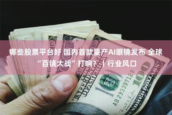 哪些股票平台好 国内首款量产AI眼镜发布 全球“百镜大战”打响？丨行业风口