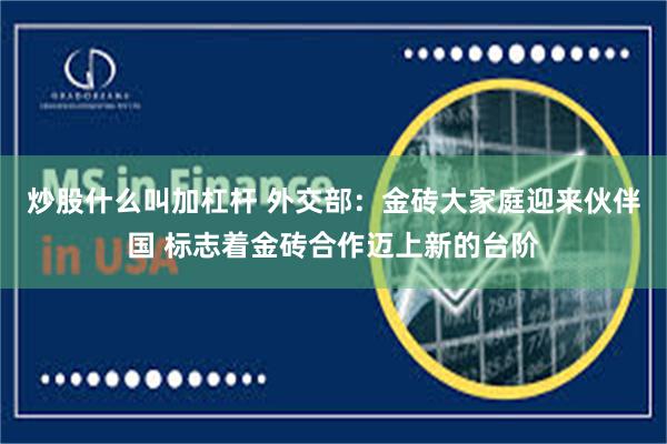 炒股什么叫加杠杆 外交部：金砖大家庭迎来伙伴国 标志着金砖合作迈上新的台阶