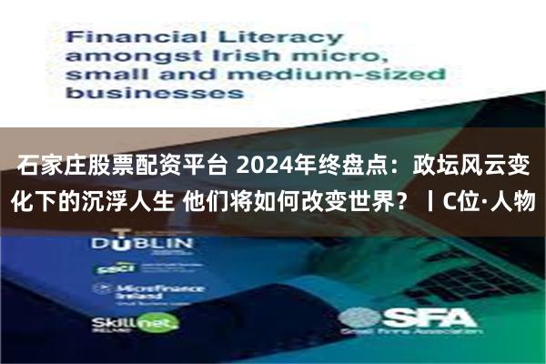 石家庄股票配资平台 2024年终盘点：政坛风云变化下的沉浮人生 他们将如何改变世界？丨C位·人物