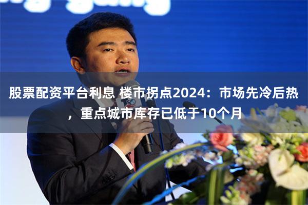 股票配资平台利息 楼市拐点2024：市场先冷后热，重点城市库存已低于10个月