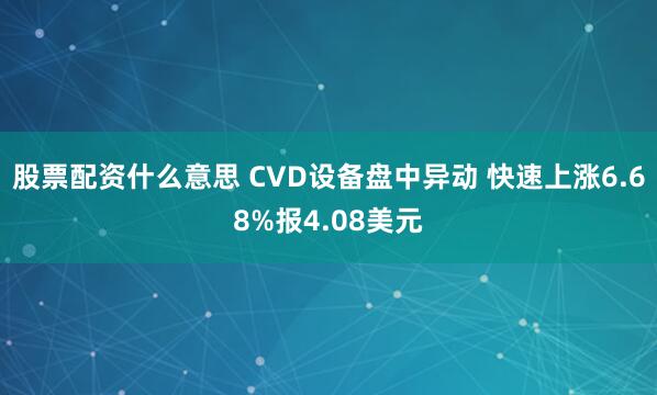 股票配资什么意思 CVD设备盘中异动 快速上涨6.68%报4.08美元