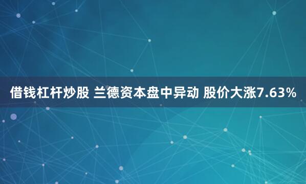 借钱杠杆炒股 兰德资本盘中异动 股价大涨7.63%