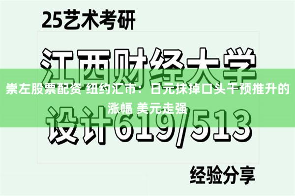 崇左股票配资 纽约汇市：日元抹掉口头干预推升的涨幅 美元走强