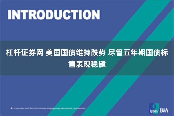 杠杆证券网 美国国债维持跌势 尽管五年期国债标售表现稳健