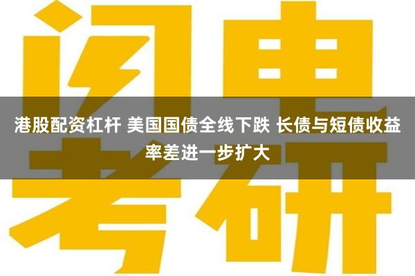 港股配资杠杆 美国国债全线下跌 长债与短债收益率差进一步扩大