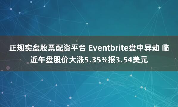 正规实盘股票配资平台 Eventbrite盘中异动 临近午盘股价大涨5.35%报3.54美元