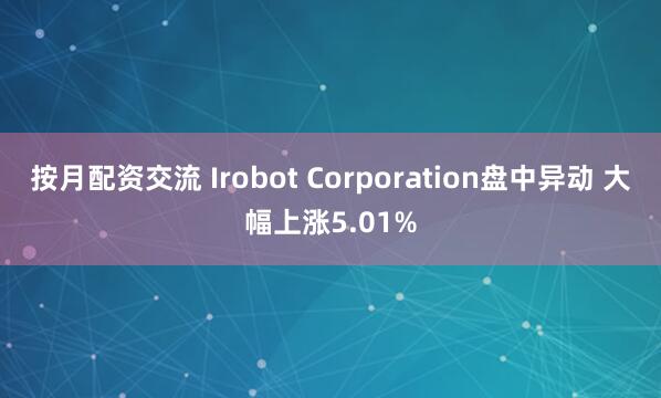 按月配资交流 Irobot Corporation盘中异动 大幅上涨5.01%