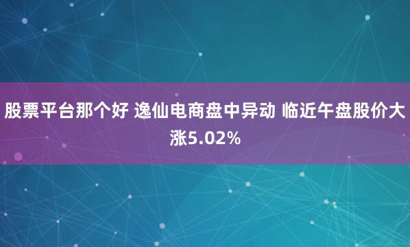 股票平台那个好 逸仙电商盘中异动 临近午盘股价大涨5.02%