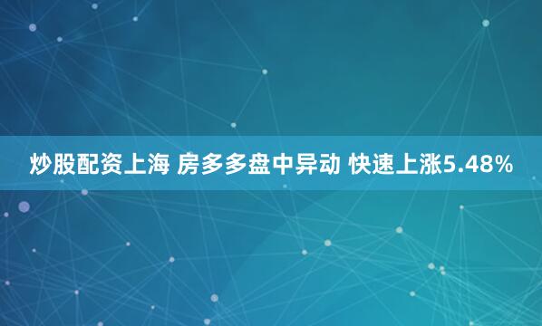 炒股配资上海 房多多盘中异动 快速上涨5.48%