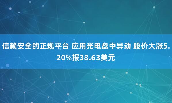 信赖安全的正规平台 应用光电盘中异动 股价大涨5.20%报38.63美元