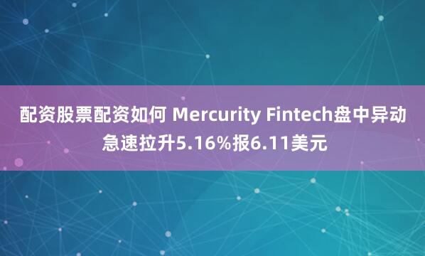 配资股票配资如何 Mercurity Fintech盘中异动 急速拉升5.16%报6.11美元