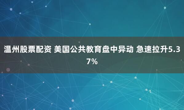 温州股票配资 美国公共教育盘中异动 急速拉升5.37%