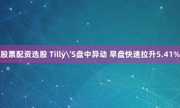 股票配资选股 Tilly'S盘中异动 早盘快速拉升5.41%