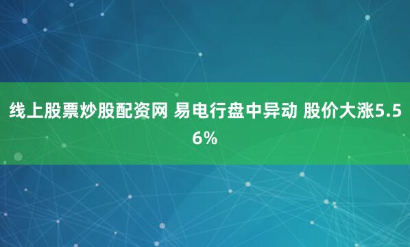 线上股票炒股配资网 易电行盘中异动 股价大涨5.56%