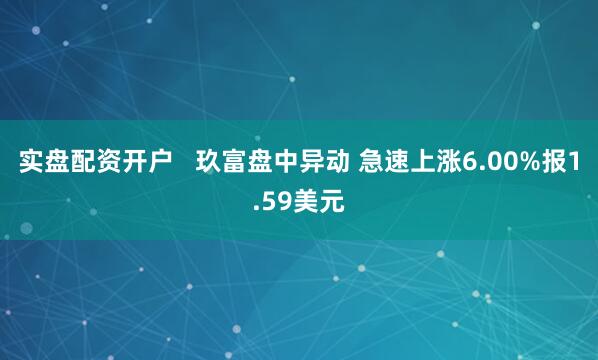 实盘配资开户   玖富盘中异动 急速上涨6.00%报1.59美元