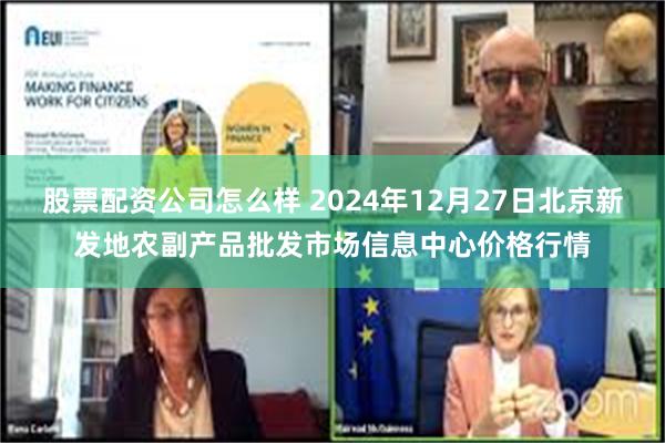 股票配资公司怎么样 2024年12月27日北京新发地农副产品批发市场信息中心价格行情