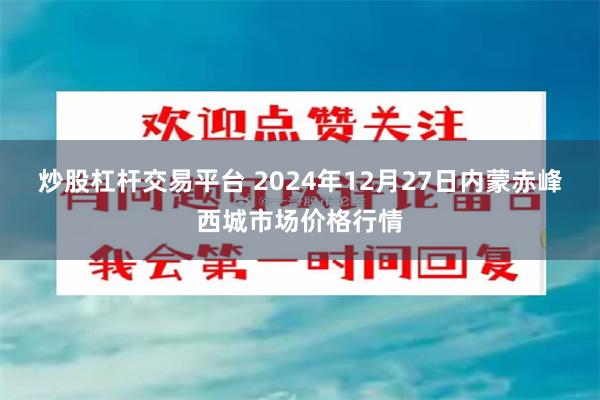 炒股杠杆交易平台 2024年12月27日内蒙赤峰西城市场价格行情