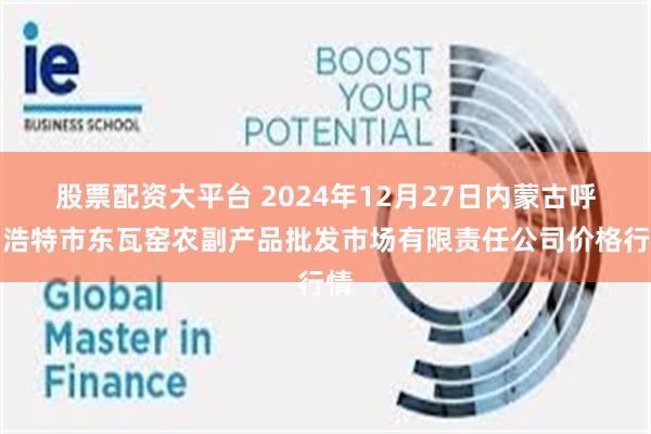 股票配资大平台 2024年12月27日内蒙古呼和浩特市东瓦窑农副产品批发市场有限责任公司价格行情