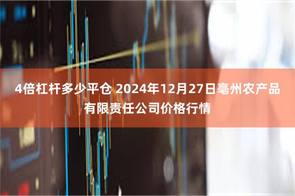 4倍杠杆多少平仓 2024年12月27日亳州农产品有限责任公司价格行情