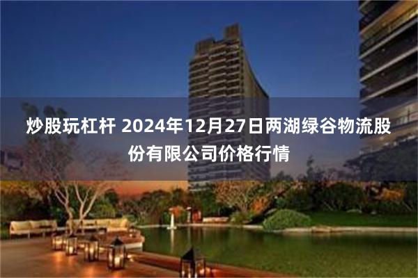 炒股玩杠杆 2024年12月27日两湖绿谷物流股份有限公司价格行情