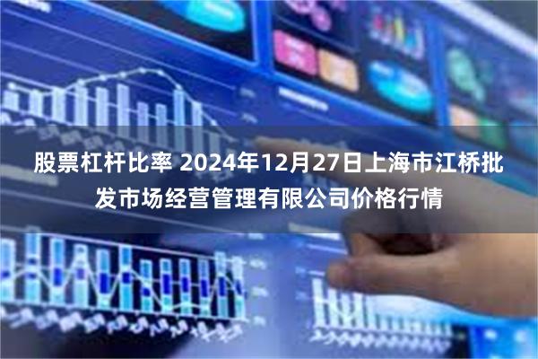 股票杠杆比率 2024年12月27日上海市江桥批发市场经营管理有限公司价格行情