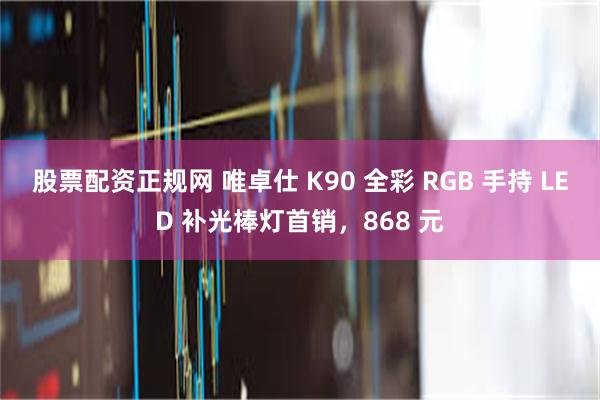 股票配资正规网 唯卓仕 K90 全彩 RGB 手持 LED 补光棒灯首销，868 元