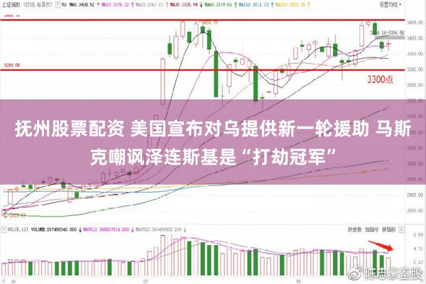 抚州股票配资 美国宣布对乌提供新一轮援助 马斯克嘲讽泽连斯基是“打劫冠军”