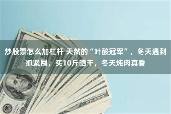 炒股票怎么加杠杆 天然的“叶酸冠军”，冬天遇到抓紧囤，买10斤晒干，冬天炖肉真香