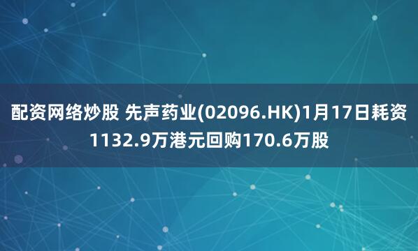 配资网络炒股 先声药业(02096.HK)1月17日耗资1132.9万港元回购170.6万股