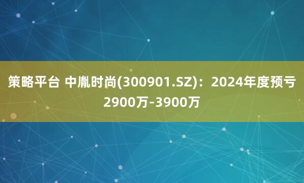 策略平台 中胤时尚(300901.SZ)：2024年度预亏2900万-3900万