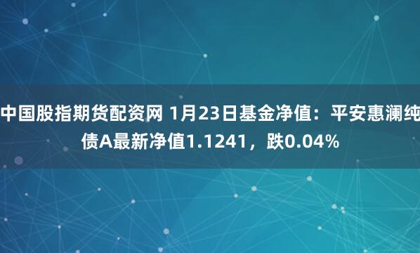 中国股指期货配资网 1月23日基金净值：平安惠澜纯债A最新净值1.1241，跌0.04%