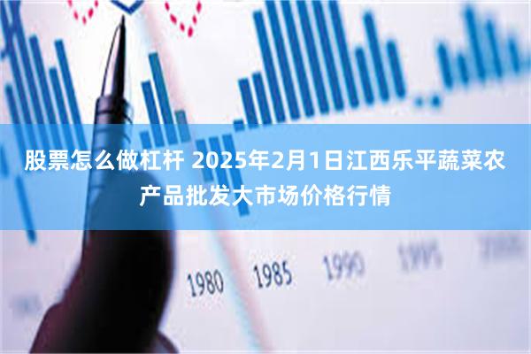 股票怎么做杠杆 2025年2月1日江西乐平蔬菜农产品批发大市场价格行情