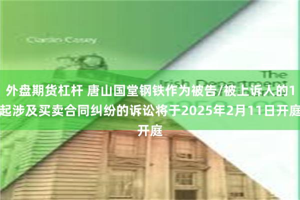 外盘期货杠杆 唐山国堂钢铁作为被告/被上诉人的1起涉及买卖合同纠纷的诉讼将于2025年2月11日开庭