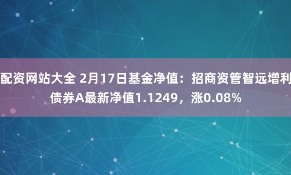 配资网站大全 2月17日基金净值：招商资管智远增利债券A最新净值1.1249，涨0.08%