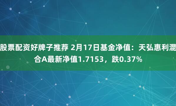 股票配资好牌子推荐 2月17日基金净值：天弘惠利混合A最新净值1.7153，跌0.37%