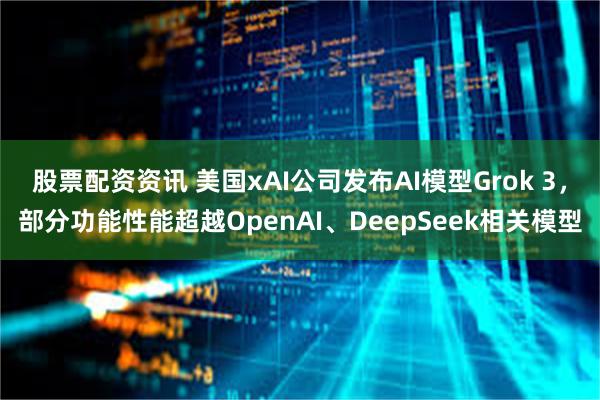 股票配资资讯 美国xAI公司发布AI模型Grok 3，部分功能性能超越OpenAI、DeepSeek相关模型